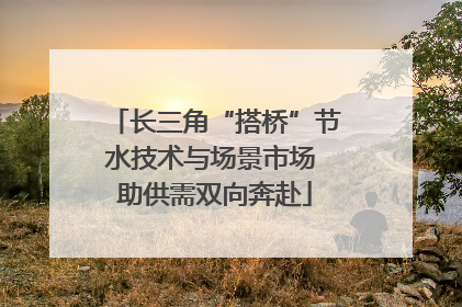 长三角“搭桥”节水技术与场景市场 助供需双向奔赴