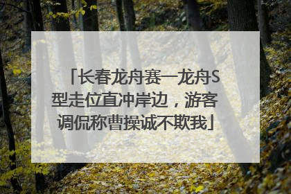 长春龙舟赛一龙舟S型走位直冲岸边，游客调侃称曹操诚不欺我