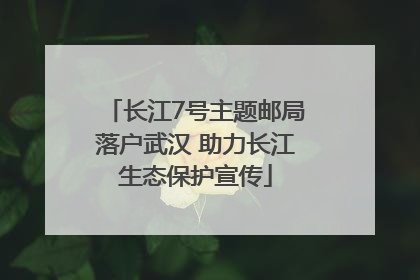 长江7号主题邮局落户武汉 助力长江生态保护宣传