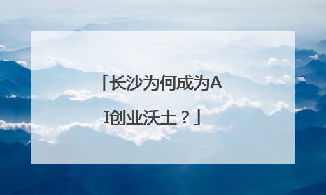 长沙为何成为AI创业沃土？