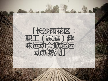 长沙雨花区：职工（家庭）趣味运动会掀起运动新热潮