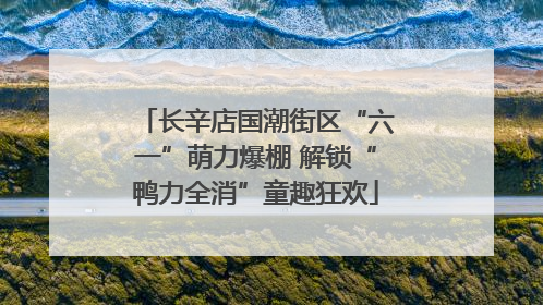 长辛店国潮街区“六一”萌力爆棚 解锁“鸭力全消”童趣狂欢