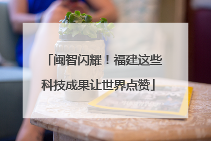 闽智闪耀！福建这些科技成果让世界点赞