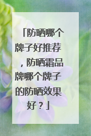 防晒哪个牌子好推荐，防晒霜品牌哪个牌子的防晒效果好？