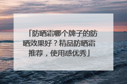 防晒霜哪个牌子的防晒效果好？精品防晒霜推荐，使用感优秀