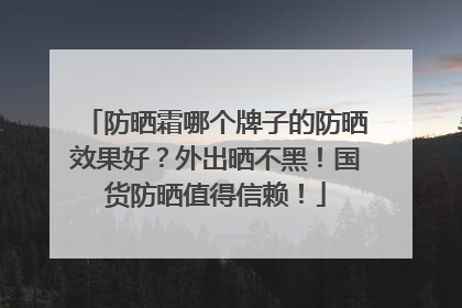 防晒霜哪个牌子的防晒效果好？外出晒不黑！国货防晒值得信赖！