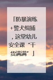 防暴演练+警犬缉捕，这堂幼儿安全课“干货满满”