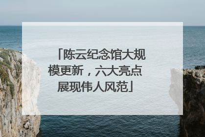 陈云纪念馆大规模更新，六大亮点展现伟人风范