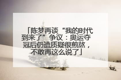 陈梦再谈“我的时代到来了”争议：奥运夺冠后仍遭质疑很煎熬，不敢再这么说了