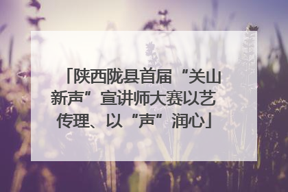陕西陇县首届“关山新声”宣讲师大赛以艺传理、以“声”润心