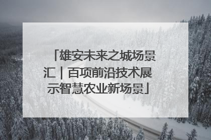雄安未来之城场景汇｜百项前沿技术展示智慧农业新场景