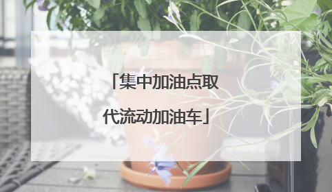 集中加油点取代流动加油车