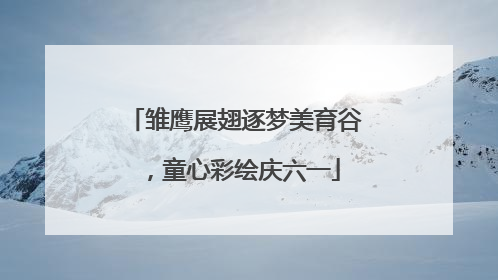 雏鹰展翅逐梦美育谷，童心彩绘庆六一