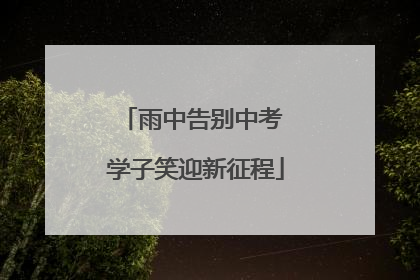 雨中告别中考 学子笑迎新征程