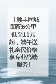 顺丰同城即配6公里低至11元起，端午送礼亲民价格享专业高端服务