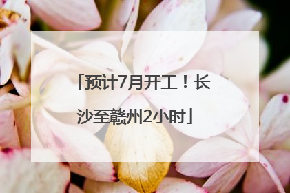 预计7月开工！长沙至赣州2小时