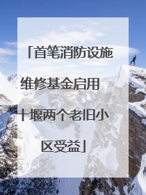 首笔消防设施维修基金启用 十堰两个老旧小区受益