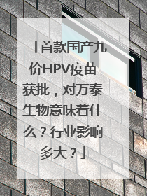 首款国产九价HPV疫苗获批，对万泰生物意味着什么？行业影响多大？