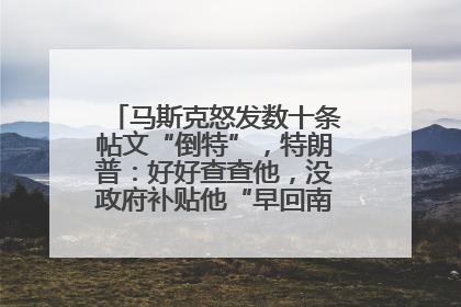 马斯克怒发数十条帖文“倒特”，特朗普：好好查查他，没政府补贴他“早回南非老家”了