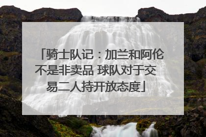 骑士队记：加兰和阿伦不是非卖品 球队对于交易二人持开放态度