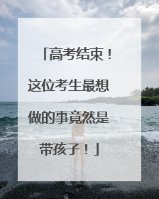 高考结束！这位考生最想做的事竟然是带孩子！