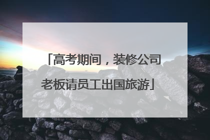 高考期间，装修公司老板请员工出国旅游