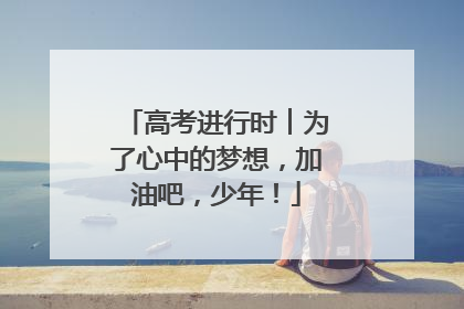 高考进行时︱为了心中的梦想，加油吧，少年！