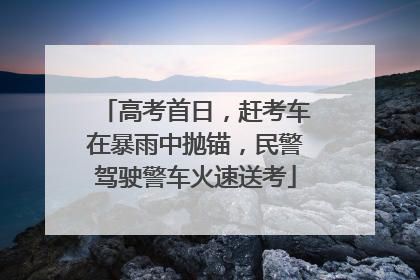 高考首日，赶考车在暴雨中抛锚，民警驾驶警车火速送考