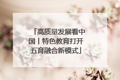 高质量发展看中国丨特色教育打开五育融合新模式