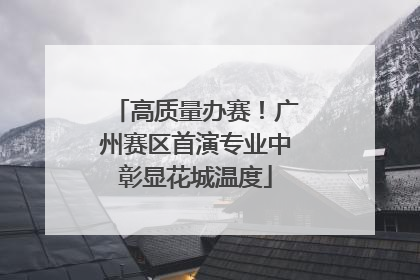 高质量办赛！广州赛区首演专业中彰显花城温度