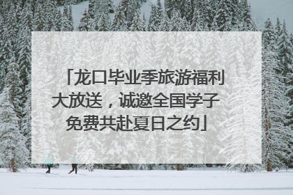 龙口毕业季旅游福利大放送，诚邀全国学子免费共赴夏日之约