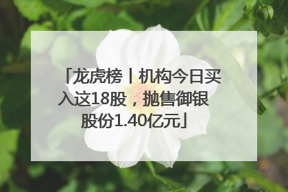 龙虎榜丨机构今日买入这18股，抛售御银股份1.40亿元