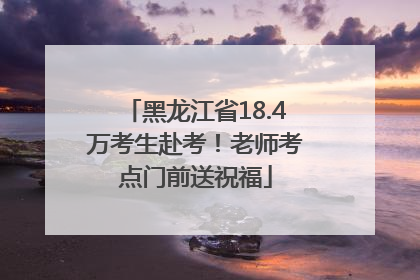 黑龙江省18.4万考生赴考！老师考点门前送祝福
