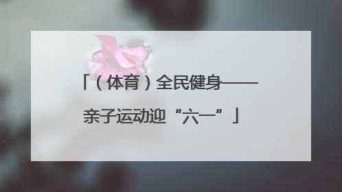 （体育）全民健身——亲子运动迎“六一”