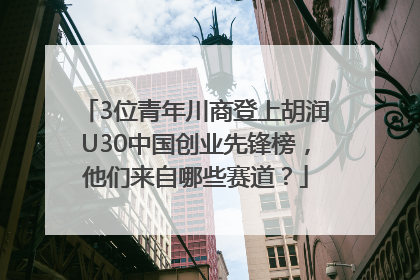 3位青年川商登上胡润U30中国创业先锋榜，他们来自哪些赛道？