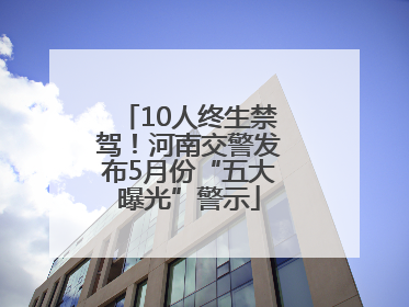 10人终生禁驾！河南交警发布5月份“五大曝光”警示