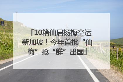 10箱仙居杨梅空运新加坡！今年首批“仙梅”抢“鲜”出国