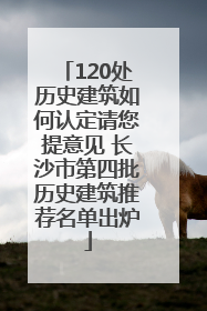 120处历史建筑如何认定请您提意见 长沙市第四批历史建筑推荐名单出炉