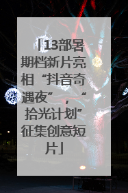 13部暑期档新片亮相“抖音奇遇夜”，“拾光计划”征集创意短片