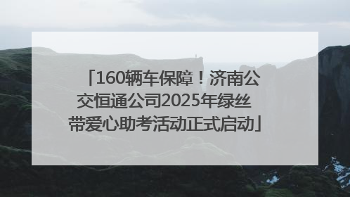 160辆车保障！济南公交恒通公司2025年绿丝带爱心助考活动正式启动