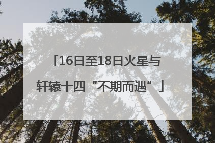 16日至18日火星与轩辕十四“不期而遇”