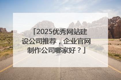 2025优秀网站建设公司推荐，企业官网制作公司哪家好？
