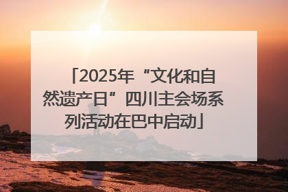 2025年“文化和自然遗产日”四川主会场系列活动在巴中启动