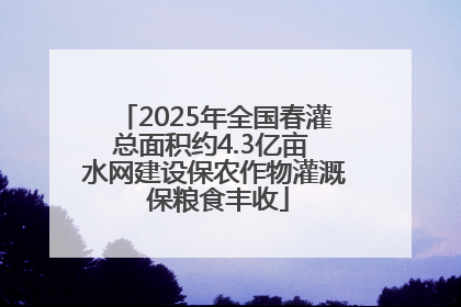 2025年全国春灌总面积约4.3亿亩 水网建设保农作物灌溉 保粮食丰收