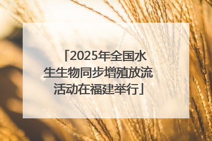 2025年全国水生生物同步增殖放流活动在福建举行