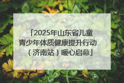 2025年山东省儿童青少年体质健康提升行动（济南站）暖心启幕