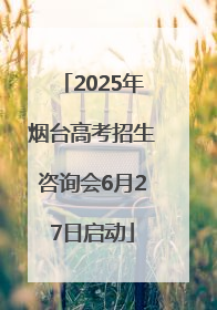 2025年烟台高考招生咨询会6月27日启动