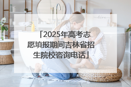 2025年高考志愿填报期间吉林省招生院校咨询电话