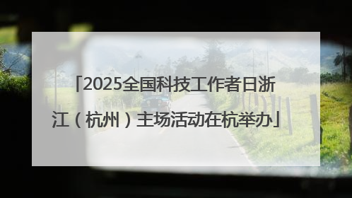 2025全国科技工作者日浙江（杭州）主场活动在杭举办