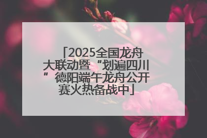 2025全国龙舟大联动暨“划遍四川”德阳端午龙舟公开赛火热备战中